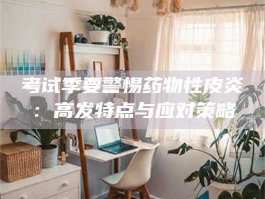 蚌埠考试季要警惕药物性皮炎：高发特点与应对策略