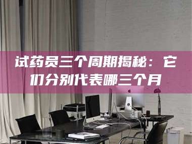 蚌埠试药员三个周期揭秘：它们分别代表哪三个月