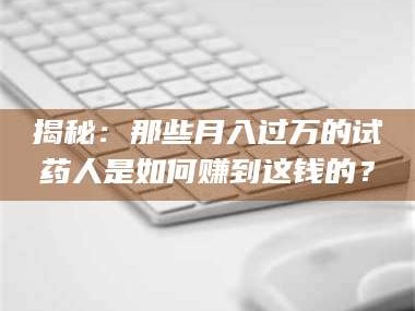蚌埠揭秘：那些月入过万的试药人是如何赚到这钱的？