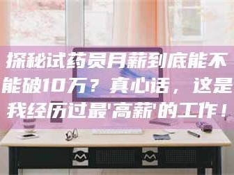 蚌埠探秘试药员月薪到底能不能破10万？真心话，这是我经历过最'高薪'的工作！