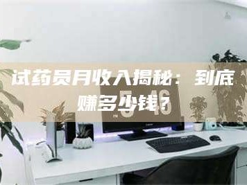 蚌埠试药员月收入揭秘：到底赚多少钱？