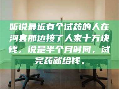 蚌埠听说最近有个试药的人在河套那边接了人家十万块钱，说是半个月时间，试完药就给钱。