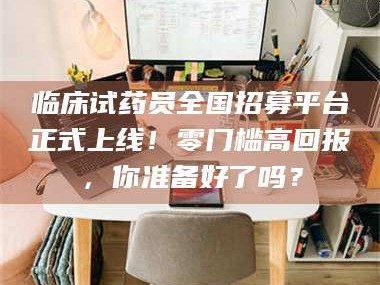 蚌埠临床试药员全国招募平台正式上线！零门槛高回报，你准备好了吗？