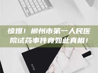 蚌埠惊爆！郴州市第一人民医院试药事件竟如此真相！