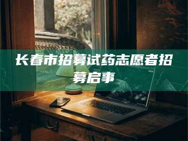 蚌埠长春市招募试药志愿者招募启事
