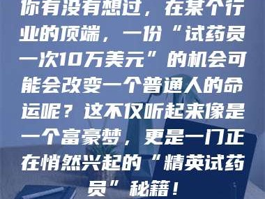 蚌埠你有没有想过，在某个行业的顶端，一份“试药员一次10万美元”的机会可能会改变一个普通人的命运呢？这不仅听起来像是一个富豪梦，更是一门正在悄然兴起的“精英试药员”秘籍！
