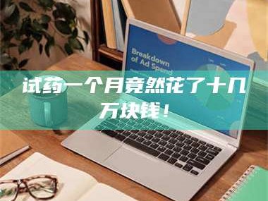 蚌埠试药一个月竟然花了十几万块钱！