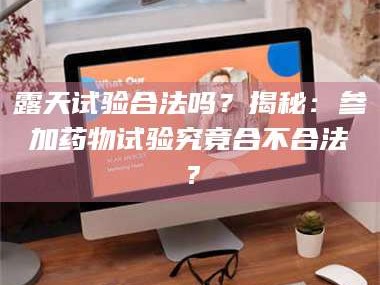 蚌埠露天试验合法吗？揭秘：参加药物试验究竟合不合法？