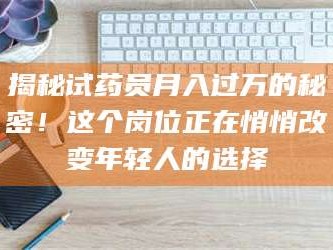 蚌埠揭秘试药员月入过万的秘密！这个岗位正在悄悄改变年轻人的选择