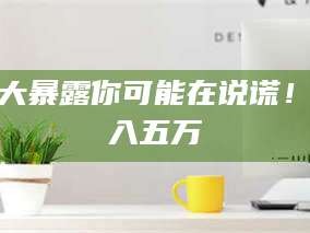 蚌埠十大暴露你可能在说谎！月入五万