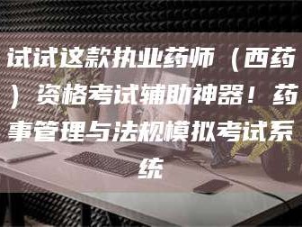 蚌埠试试这款执业药师（西药）资格考试辅助神器！药事管理与法规模拟考试系统