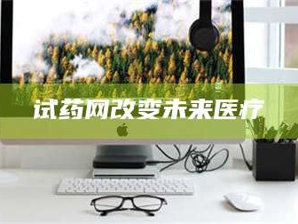 蚌埠试药网改变未来医疗