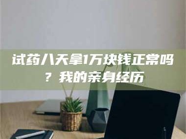 蚌埠试药八天拿1万块钱正常吗？我的亲身经历