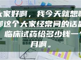 蚌埠大家好啊，我今天就想聊聊这个大家经常问的话题：临床试药给多少钱一个月啊。