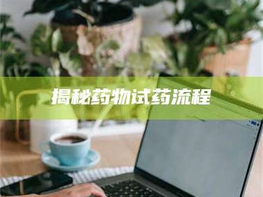 蚌埠揭秘药物试药流程