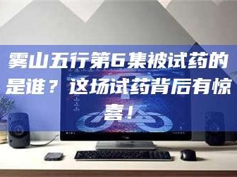 蚌埠雾山五行第6集被试药的是谁？这场试药背后有惊喜！