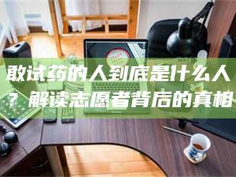 蚌埠敢试药的人到底是什么人？解读志愿者背后的真相
