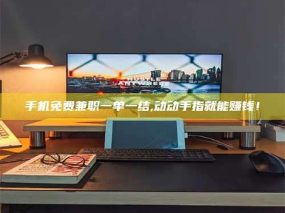 蚌埠手机免费兼职一单一结,动动手指就能赚钱！