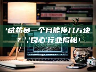 蚌埠'试药员一个月能挣几万块？','良心'行业揭秘！