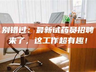 蚌埠别错过：最新试药员招聘来了，这工作超有趣！