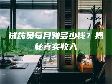 蚌埠试药员每月赚多少钱？揭秘真实收入