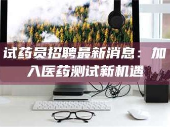 蚌埠试药员招聘最新消息：加入医药测试新机遇