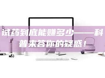 蚌埠试药到底能赚多少——科普来答你的疑惑！