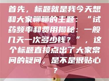 蚌埠首先，标题就是我今天想和大家聊聊的主题：“试药频率和费用揭秘：一般几天一次多少钱？”，这个标题直接点出了大家常问的疑问，是不是很贴心？
