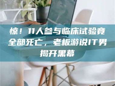 蚌埠惊！11人参与临床试验竟全部死亡，老板游说IT男揭开黑幕