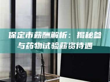 蚌埠保定市薪酬解析：揭秘参与药物试验薪资待遇