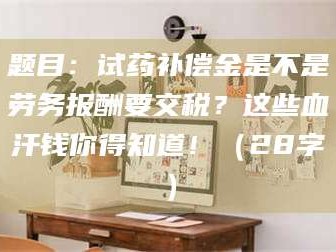 蚌埠题目：试药补偿金是不是劳务报酬要交税？这些血汗钱你得知道！（28字）