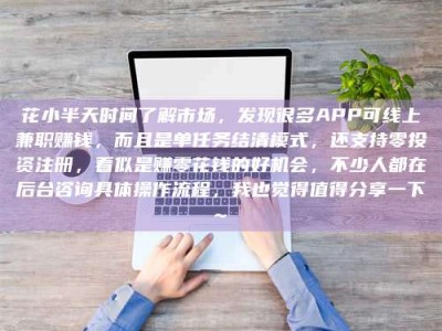 蚌埠花小半天时间了解市场，发现很多APP可线上兼职赚钱，而且是单任务结清模式，还支持零投资注册，看似是赚零花钱的好机会，不少人都在后台咨询具体操作流程，我也觉得值得分享一下~