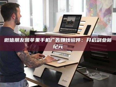 蚌埠微信朋友圈苹果手机广告赚钱软件：开启副业新纪元