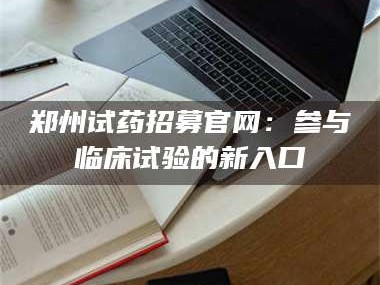 蚌埠郑州试药招募官网：参与临床试验的新入口