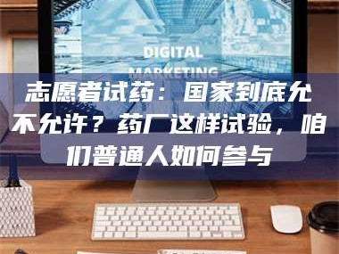 蚌埠志愿者试药：国家到底允不允许？药厂这样试验，咱们普通人如何参与