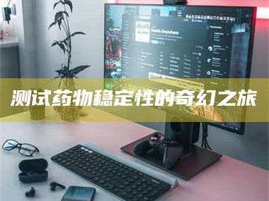 蚌埠测试药物稳定性的奇幻之旅