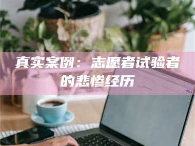 蚌埠真实案例：志愿者试验者的悲惨经历