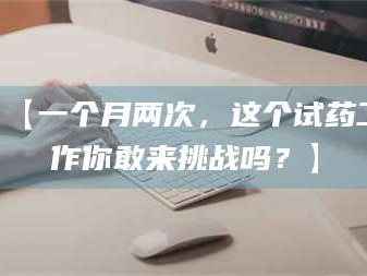 蚌埠【一个月两次，这个试药工作你敢来挑战吗？】