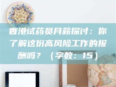 蚌埠香港试药员月薪探讨：你了解这份高风险工作的报酬吗？（字数：15）