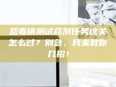 蚌埠怨毒镇测试药剂任务这关怎么过？别急，我来教你几招！