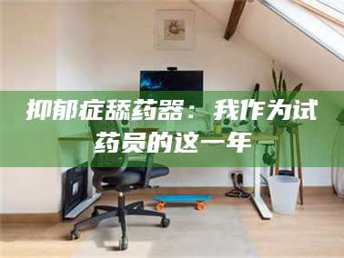蚌埠抑郁症舔药器：我作为试药员的这一年