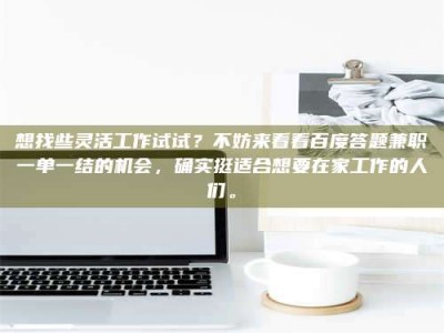 蚌埠想找些灵活工作试试？不妨来看看百度答题兼职一单一结的机会，确实挺适合想要在家工作的人们。