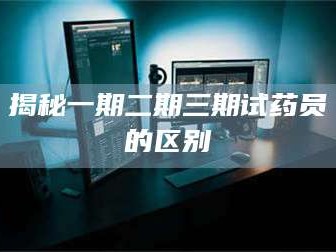 蚌埠揭秘一期二期三期试药员的区别
