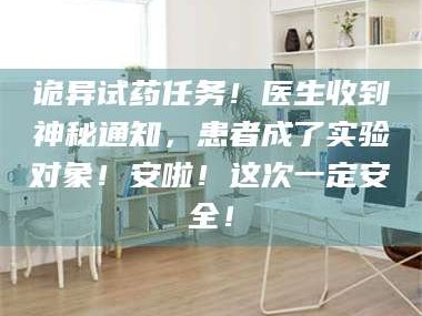 蚌埠诡异试药任务！医生收到神秘通知，患者成了实验对象！安啦！这次一定安全！