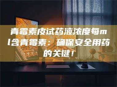 蚌埠青霉素皮试药液浓度每ml含青霉素：确保安全用药的关键！