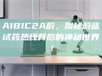 蚌埠A1B1C2A蔚，揭秘蔚蓝试药热线背后的神秘世界！