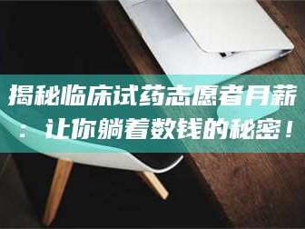 蚌埠揭秘临床试药志愿者月薪：让你躺着数钱的秘密！