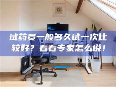 蚌埠试药员一般多久试一次比较好？看看专家怎么说！