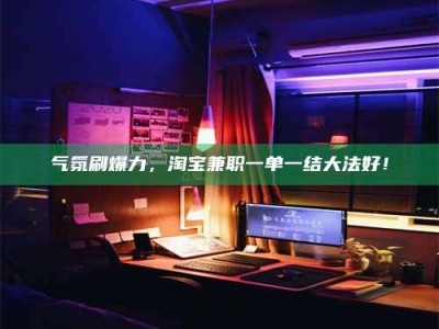 蚌埠气氛刷爆力，淘宝兼职一单一结大法好！