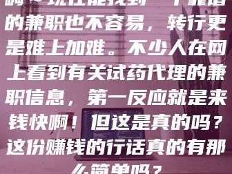 蚌埠嗨～现在能找到一个靠谱的兼职也不容易，转行更是难上加难。不少人在网上看到有关试药代理的兼职信息，第一反应就是来钱快啊！但这是真的吗？这份赚钱的行话真的有那么简单吗？